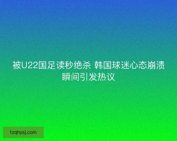 被U22国足读秒绝杀 韩国球迷心态崩溃瞬间引发热议