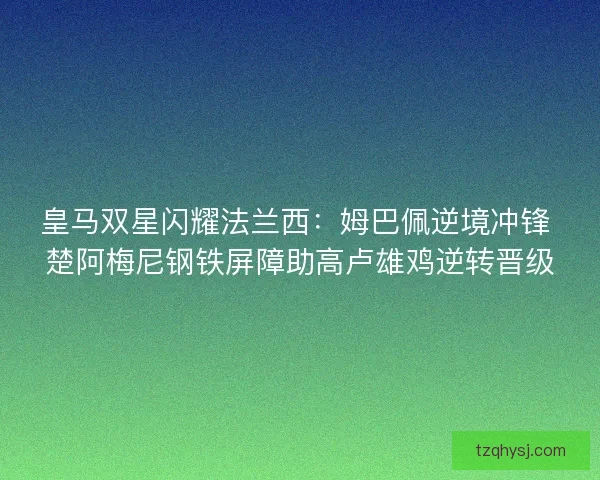 皇马双星闪耀法兰西：姆巴佩逆境冲锋 楚阿梅尼钢铁屏障助高卢雄鸡逆转晋级