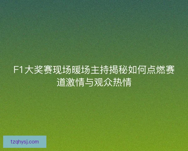F1大奖赛现场暖场主持揭秘如何点燃赛道激情与观众热情 F1大奖赛现场暖场主持揭秘如何点燃赛道激情与观众热情