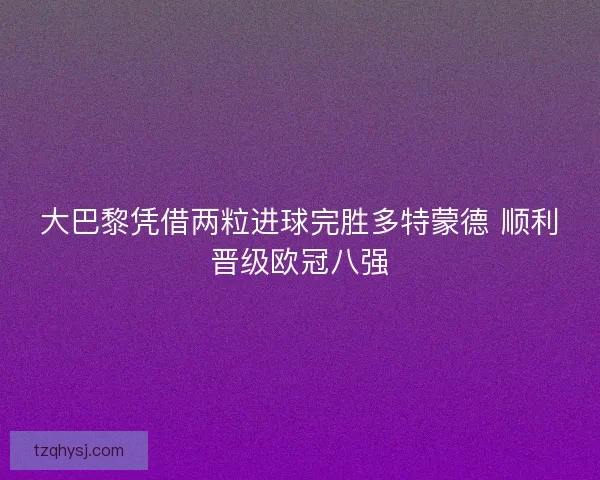大巴黎凭借两粒进球完胜多特蒙德 顺利晋级欧冠八强