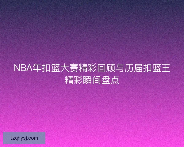 NBA年扣篮大赛精彩回顾与历届扣篮王精彩瞬间盘点