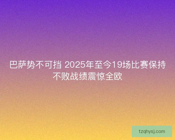 巴萨势不可挡 2025年至今19场比赛保持不败战绩震惊全欧 巴萨势不可挡 2025年至今19场比赛保持不败战绩震惊全欧