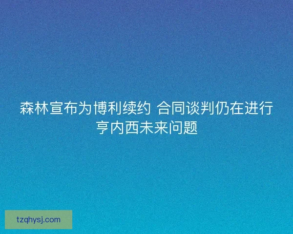 森林宣布为博利续约 合同谈判仍在进行亨内西未来问题
