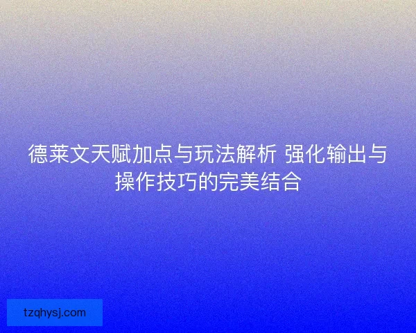 德莱文天赋加点与玩法解析 强化输出与操作技巧的完美结合