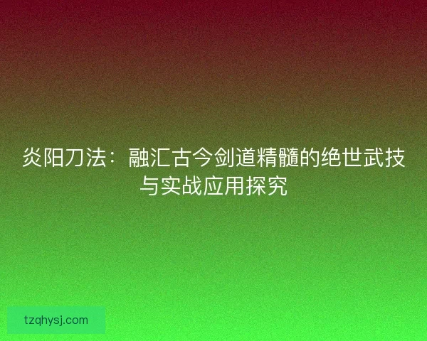 炎阳刀法：融汇古今剑道精髓的绝世武技与实战应用探究
