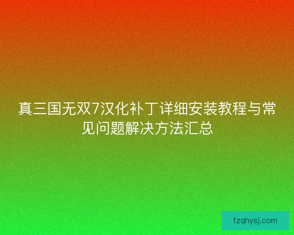 真三国无双7汉化补丁详细安装教程与常见问题解决方法汇总