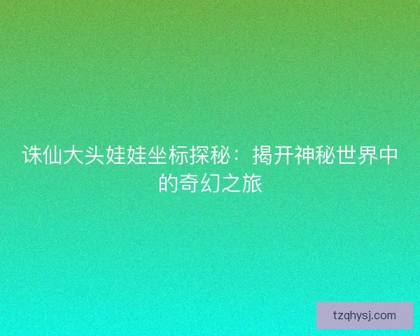 诛仙大头娃娃坐标探秘：揭开神秘世界中的奇幻之旅