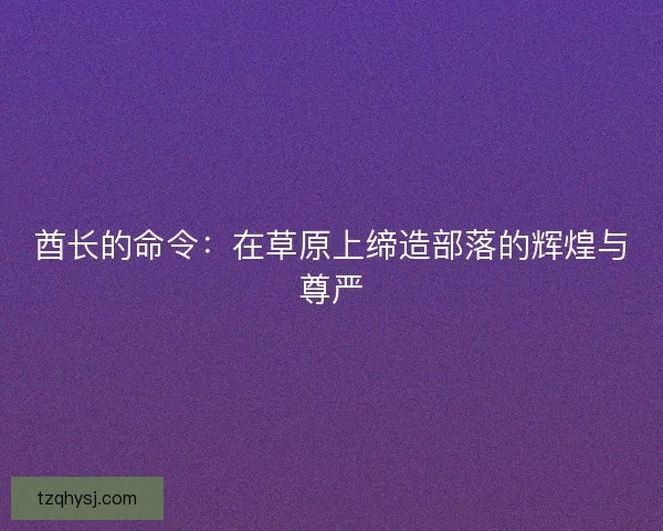 酋长的命令：在草原上缔造部落的辉煌与尊严