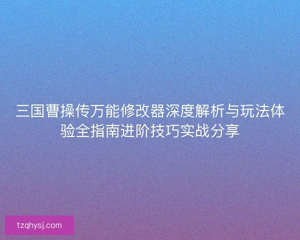 三国曹操传万能修改器深度解析与玩法体验全指南进阶技巧实战分享