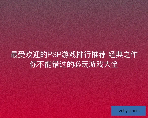 最受欢迎的PSP游戏排行推荐 经典之作你不能错过的必玩游戏大全