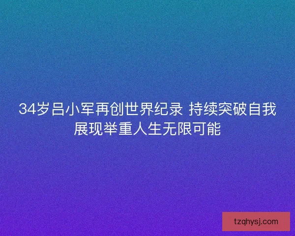 34岁吕小军再创世界纪录 持续突破自我展现举重人生无限可能
