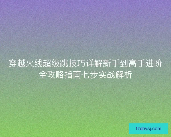 穿越火线超级跳技巧详解新手到高手进阶全攻略指南七步实战解析