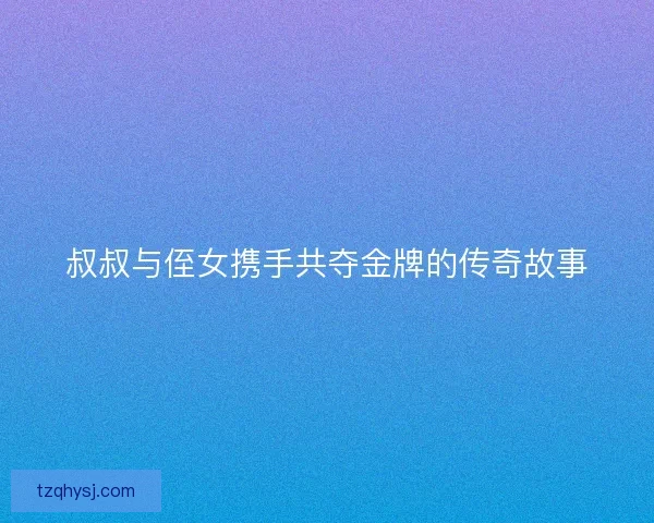 叔叔与侄女携手共夺金牌的传奇故事