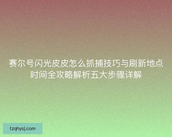 赛尔号闪光皮皮怎么抓捕技巧与刷新地点时间全攻略解析五大步骤详解