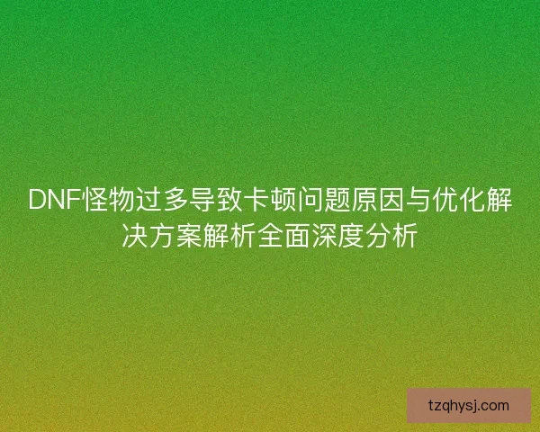 DNF怪物过多导致卡顿问题原因与优化解决方案解析全面深度分析