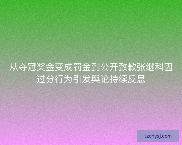 从夺冠奖金变成罚金到公开致歉张继科因过分行为引发舆论持续反思 从夺冠奖金变成罚金到公开致歉张继科因过分行为引发舆论持续反思