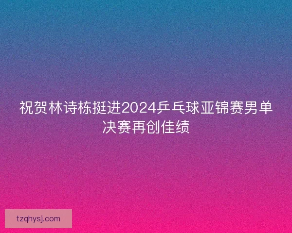 祝贺林诗栋挺进2024乒乓球亚锦赛男单决赛再创佳绩 祝贺林诗栋挺进2024乒乓球亚锦赛男单决赛再创佳绩