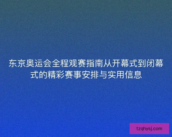 东京奥运会全程观赛指南从开幕式到闭幕式的精彩赛事安排与实用信息