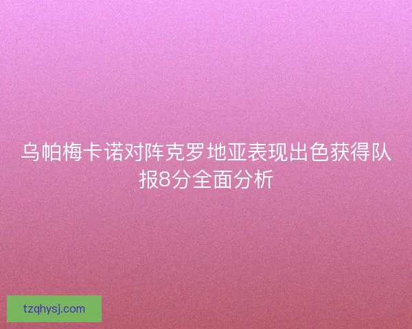 乌帕梅卡诺对阵克罗地亚表现出色获得队报8分全面分析