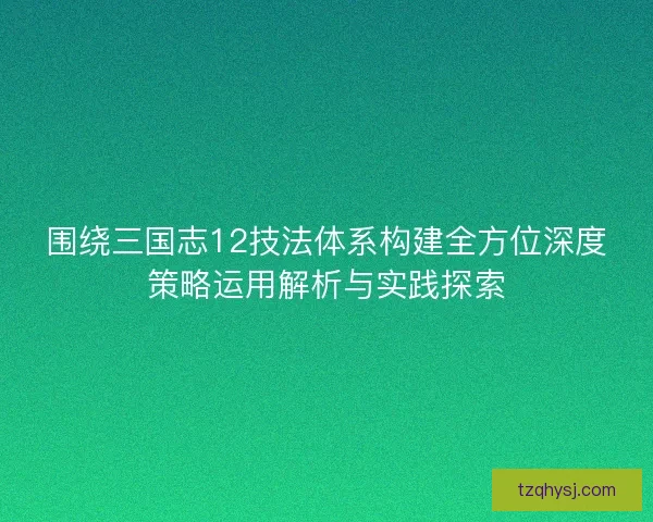 围绕三国志12技法体系构建全方位深度策略运用解析与实践探索 围绕三国志12技法体系构建全方位深度策略运用解析与实践探索