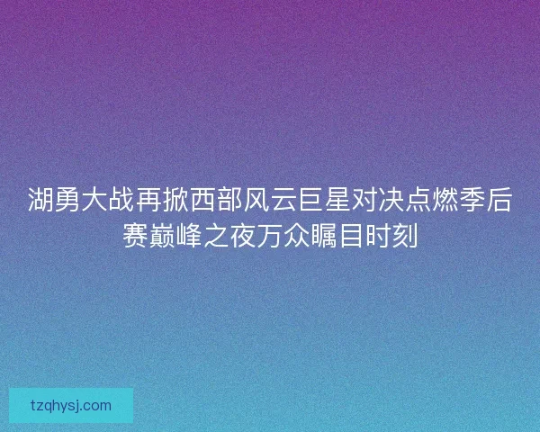 湖勇大战再掀西部风云巨星对决点燃季后赛巅峰之夜万众瞩目时刻