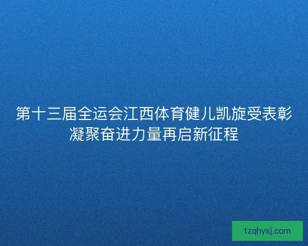 第十三届全运会江西体育健儿凯旋受表彰凝聚奋进力量再启新征程