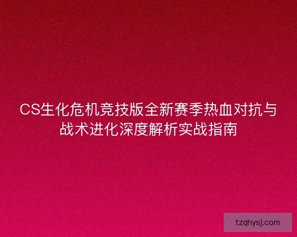 CS生化危机竞技版全新赛季热血对抗与战术进化深度解析实战指南