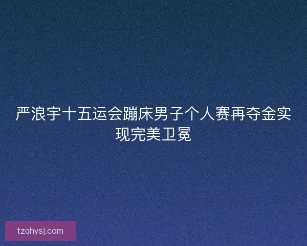 严浪宇十五运会蹦床男子个人赛再夺金实现完美卫冕