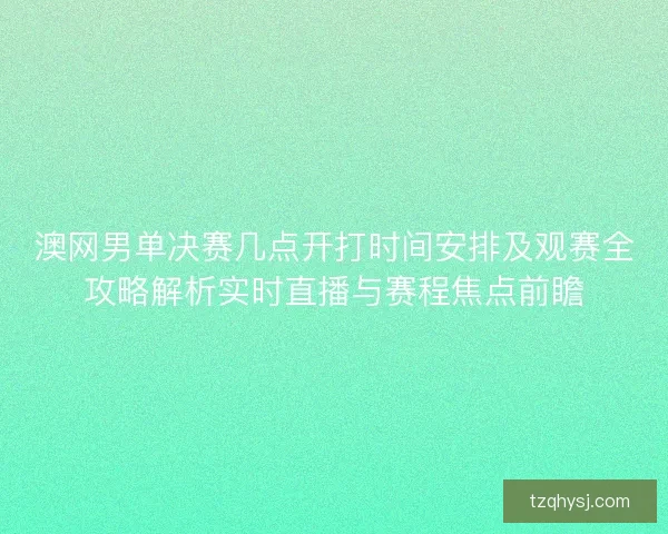 澳网男单决赛几点开打时间安排及观赛全攻略解析实时直播与赛程焦点前瞻