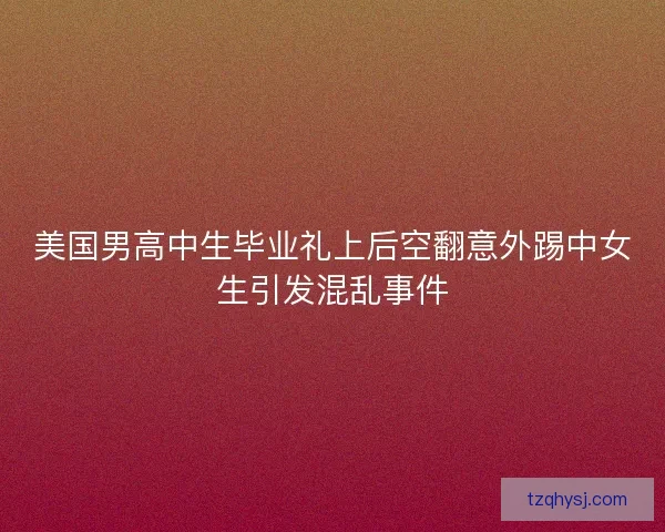 美国男高中生毕业礼上后空翻意外踢中女生引发混乱事件