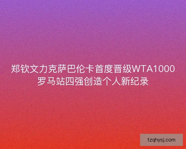 郑钦文力克萨巴伦卡首度晋级WTA1000罗马站四强创造个人新纪录 郑钦文力克萨巴伦卡首度晋级WTA1000罗马站四强创造个人新纪录