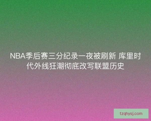 NBA季后赛三分纪录一夜被刷新 库里时代外线狂潮彻底改写联盟历史