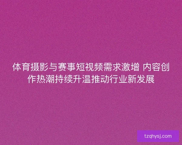 体育摄影与赛事短视频需求激增 内容创作热潮持续升温推动行业新发展
