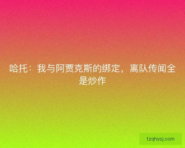 哈托：我与阿贾克斯的绑定，离队传闻全是炒作