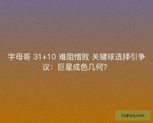 字母哥 31+10 难阻惜败 关键球选择引争议：巨星成色几何？