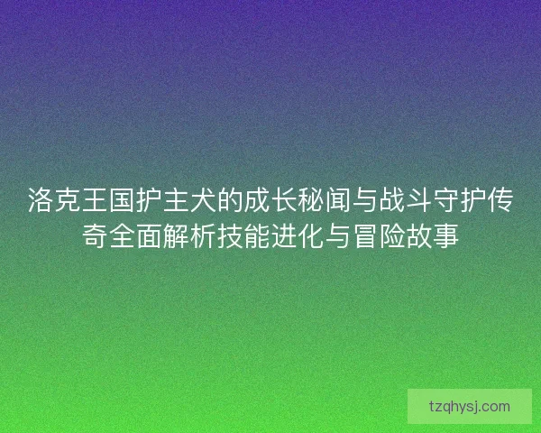 洛克王国护主犬的成长秘闻与战斗守护传奇全面解析技能进化与冒险故事