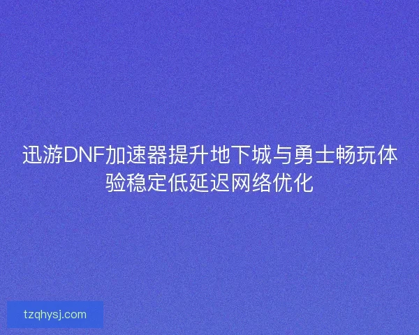 迅游DNF加速器提升地下城与勇士畅玩体验稳定低延迟网络优化