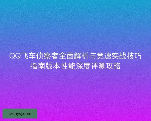 QQ飞车侦察者全面解析与竞速实战技巧指南版本性能深度评测攻略 QQ飞车侦察者全面解析与竞速实战技巧指南版本性能深度评测攻略