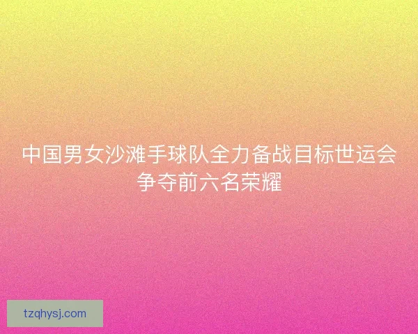 中国男女沙滩手球队全力备战目标世运会争夺前六名荣耀