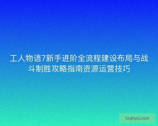 工人物语7新手进阶全流程建设布局与战斗制胜攻略指南资源运营技巧