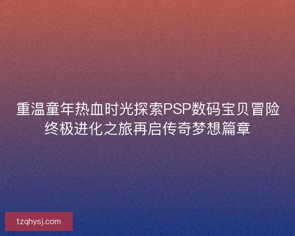 重温童年热血时光探索PSP数码宝贝冒险终极进化之旅再启传奇梦想篇章 重温童年热血时光探索PSP数码宝贝冒险终极进化之旅再启传奇梦想篇章