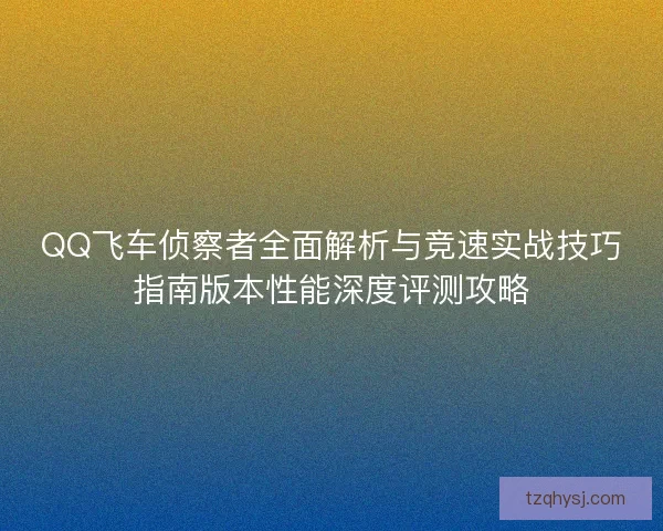 QQ飞车侦察者全面解析与竞速实战技巧指南版本性能深度评测攻略
