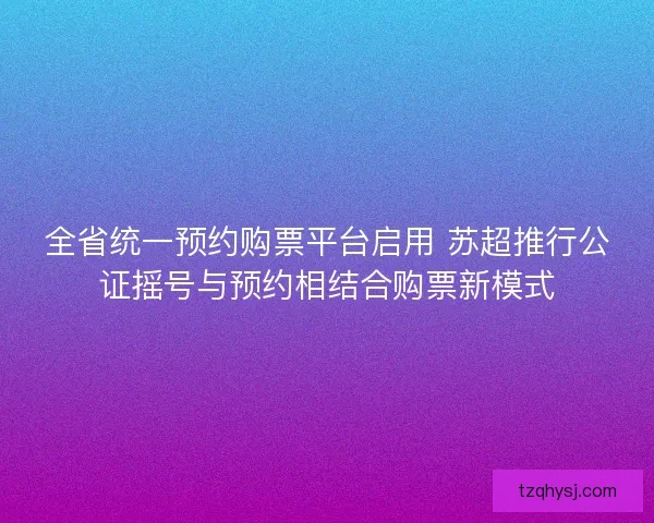 全省统一预约购票平台启用 苏超推行公证摇号与预约相结合购票新模式