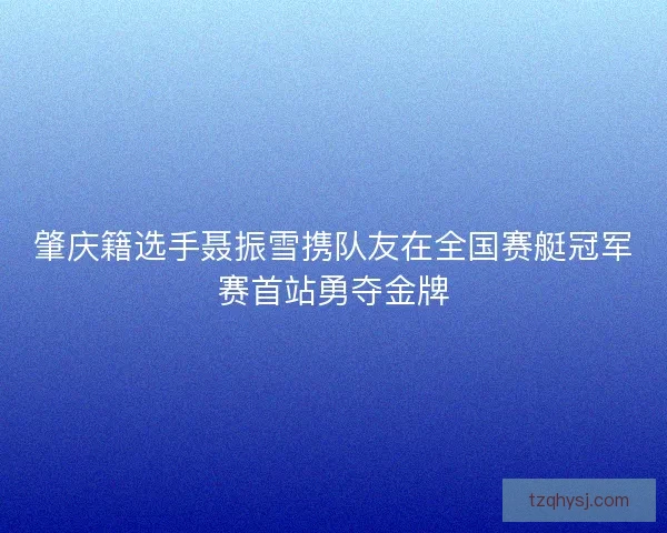 肇庆籍选手聂振雪携队友在全国赛艇冠军赛首站勇夺金牌