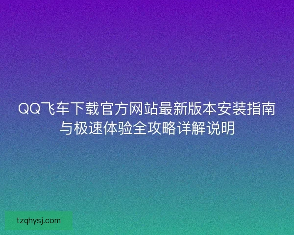 QQ飞车下载官方网站最新版本安装指南与极速体验全攻略详解说明