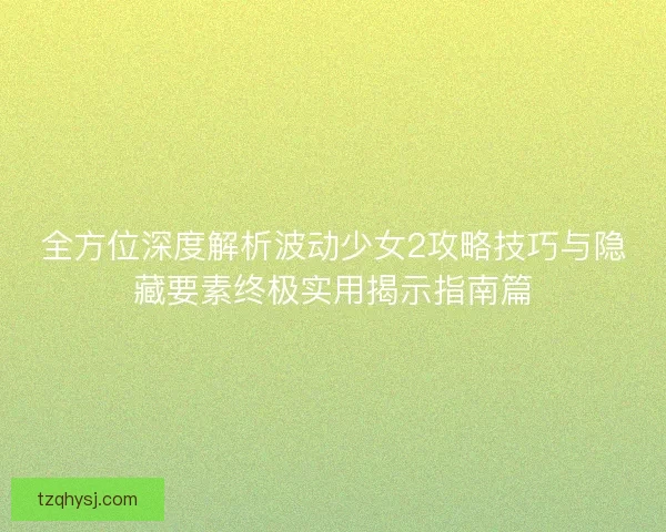 全方位深度解析波动少女2攻略技巧与隐藏要素终极实用揭示指南篇