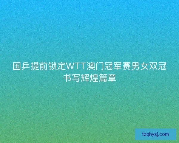 国乒提前锁定WTT澳门冠军赛男女双冠书写辉煌篇章