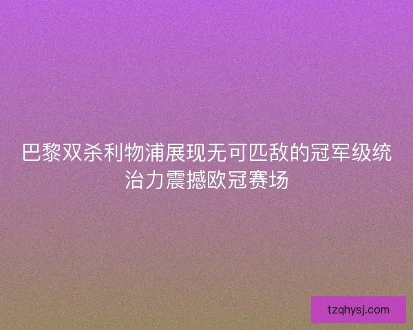 巴黎双杀利物浦展现无可匹敌的冠军级统治力震撼欧冠赛场