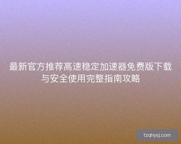 最新官方推荐高速稳定加速器免费版下载与安全使用完整指南攻略