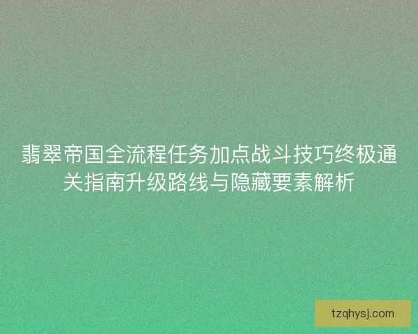 翡翠帝国全流程任务加点战斗技巧终极通关指南升级路线与隐藏要素解析